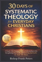 30 Days of Systematic Theology for Everyday Christians: A Simple, Life-Changing Guide to Understanding the Bible, Strengthening Your Faith, and Growing Spiritually in Just 30 Days B0GTVVPGFX Book Cover
