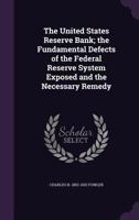 The United States Reserve Bank; The Fundamental Defects of the Federal Reserve System Exposed and the Necessary Remedy 1277403899 Book Cover