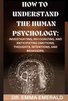 How to Understand the Human Psychology: Investigating, Recognizing, and Anticipating Emotions, Thoughts, Intentions, and Behaviors. B0CVBNGWG8 Book Cover