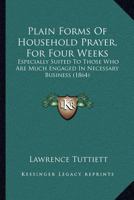 Plain Forms Of Household Prayer, For Four Weeks: Especially Suited To Those Who Are Much Engaged In Necessary Business 116697913X Book Cover