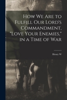 How we are to Fulfill Our Lord's Commandment, Love Your Enemies, in a Time of War 1018101527 Book Cover