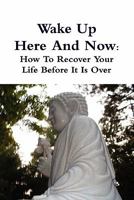 Wake Up Here And Now: How To Recover Your Life Before It Is Over 0557731232 Book Cover