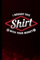 I Bought This Shirt With Your Money: Poker Gift For Players (6x9) Dot Grid Notebook To Write In 1095851543 Book Cover