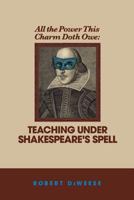 All the Power This Charm Doth Owe: Teaching Under Shakespeare's Spell 0965196348 Book Cover