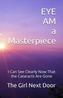 EYE AM a Masterpiece: I Can See Clearly Now That the Cataracts Are Gone B0GQFZDT77 Book Cover