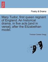 Mary Tudor, first queen regnant of England. An historical drama, in five acts [and in verse]; after the Elizabethan model. 1241171491 Book Cover