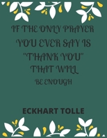 If the Only Prayer You Ever Say Is Thank You That Will Be Enough Eckhart Tolle: A 52 week cultivate an attitude of gratitude. Gratitude journal with inspirational & motivational gratitude quotes insid 1708440356 Book Cover