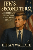 JFK’s Second Term: An Alternate History of an Unfinished Legacy B0F2844HPD Book Cover