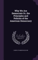 Why We Are Democrats Or, the Principles and Policies of the American Democracy 1358751714 Book Cover