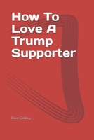 How To Love A Trump Supporter: A Guide To Maintaining A Healthy Relationship With Family & Friends 1976993083 Book Cover