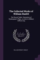 The Collected Works of William Hazlitt: The Round Table. Characters of Shakespear's Plays. a Letter to William Gifford, Esq 1016340168 Book Cover