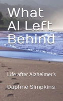 What Al Left Behind: a broken heart, a can-do attitude, and a changed perspective about Alzheimer's, aging, and caregiving 0692361847 Book Cover