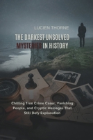The Darkest Unsolved Mysteries in History: Chilling True Crime Cases, Vanishing People, and Cryptic Messages That Still Defy Explanation B0F7F6Y561 Book Cover