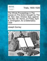The Whole Proceedings in The Cause on The Action brought by The Rt. Hon. Geo. Onslow, Esq. against The Rev. Mr. Horne, on Friday, April 6, at Kingston, for a Defamatory Libel 1275498655 Book Cover