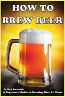 How To Brew Beer: A Beginner's Guide to Brewing Beer At Home 1484122127 Book Cover