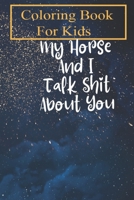 Coloring Book For Kids: My Horse And I Talk Shit About You - Horse Shirt Equestrian Shirt Horse Lover Gift Horse Riding Shirt Funny Horse T-Sh B08GG2DM89 Book Cover