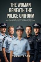 The Woman Beneath the Police Uniform: For Female Officers Hurt on Duty: A Guide to Surviving and Healing PTSD 1764611705 Book Cover