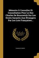 Mémoire À Consulter Et Consultation Pour Le Duc Charles De Brunswick Sur Les Droits Garantis Aux Étrangers Par Les Lois Françaises... 1010482823 Book Cover