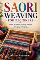 SAORI WEAVING FOR BEGINNERS: Simple Techniques, Creative Freedom, and Easy Projects for Joyful Handwoven Textiles B0HFBKKY1Y Book Cover