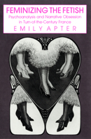 Feminizing the Fetish: Psychoanalysis and Narrative Obsession in Turn-Of-The-Century France 1501727745 Book Cover