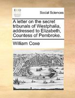 A letter on the secret tribunals of Westphalia, addressed to Elizabeth, Countess of Pembroke. 1140852582 Book Cover