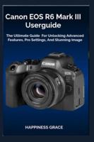 Canon EOS R6 Mark III Userguide: The Ultimate Guide For Unlocking Advanced Features, Pro Settings, And Stunning Image B0G482X8WW Book Cover