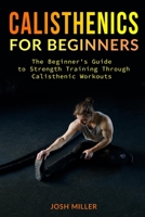 Calisthenics for Beginners: The Beginner's Guide to Strength Training Through Calisthenic Workouts B08NVGHLFM Book Cover
