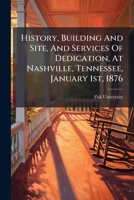 History, Building And Site, And Services Of Dedication, At Nashville, Tennessee, January 1st, 1876... 1279169109 Book Cover
