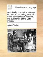 An introduction to the making of Latin. Comprising, after an easy, compendious method, the substance of the Latin syntax. 9354306608 Book Cover