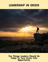 Leadership In Crisis: Ten Things Leaders Should Do Today To Turn Crisis Into Opportunity B0FRX6DBG5 Book Cover