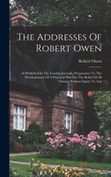 The Addresses Of Robert Owen: As Published In The London Journals, Preparatory To The Developement Of A Practical Plan For The Relief Of All Classes, Without Injury To Any 1018798196 Book Cover