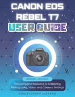 Canon EOS Rebel T7 User Guide: The Complete Resource to Mastering Photography, Video, and Camera Settings B0FVN9C2RR Book Cover