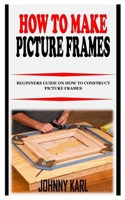 HOW TO MAKE PICTURE FRAMES: Beginners Guide on How to Construct Picture Frames null Book Cover