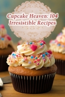 Cupcake Heaven: 104 Irresistible Recipes B0CH22PQM5 Book Cover