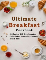 Ultimate Breakfast Cookbook: 500 Recipes With Eggs, Pancakes, Coffee Cakes, Casseroles, Cinnamon Rolls & More! B08JDYW93J Book Cover