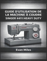 GUIDE D’UTILISATION DE LA MACHINE À COUDRE SINGER 4411 HEAVY DUTY: Comment configurer, utiliser et entretenir votre machine pour des performances à long terme B0GMW2L8GS Book Cover