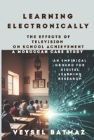 Learning Electronically THE EFFECTS of TELEVISION on SCHOOL ACHIEVEMENT: A MOROCCAN CASE STUDY: An Empirical Ground for Digital Learning Research (Digitalism) B0H1BKFTCQ Book Cover