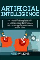 Artificial Intelligence: An Essential Beginner’s Guide to AI, Machine Learning, Robotics, The Internet of Things, Neural Networks, Deep Learning, Reinforcement Learning, and Our Future 1950922510 Book Cover