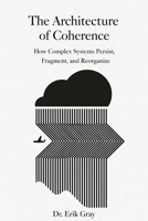 The Architecture of Coherence: How Complex Systems Persist, Fragment, and Reorganize B0GLNVR2JK Book Cover