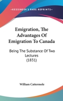 Emigration, The Advantages Of Emigration To Canada: Being The Substance Of Two Lectures 1120278481 Book Cover