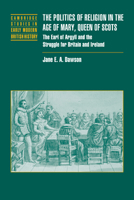 The Politics of Religion in the Age of Mary, Queen of Scots: The Earl of Argyll and the Struggle for Britain and Ireland 0521037492 Book Cover