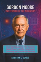 GORDON MOORE MASTERMIND OF THE MICROCHIP: An In-Depth Biography of the Visionary Behind Moore's Law Who Transformed Technology and Foretold the Digital Age B0F53NHHXZ Book Cover