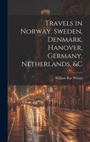 Travels in Norway, Sweden, Denmark, Hanover, Germany, Netherlands, &c 1022694952 Book Cover