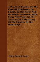 A Practical Treatise on the Cure of Strabismus, or Squint, by Operation and by Milder Treatment; With Some New Views of the Anatomy and Physiology of the Muscles of the Human Eye 1016772394 Book Cover