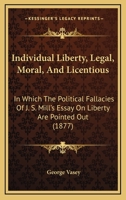 Individual Liberty, Legal, Moral, And Licentious: In Which The Political Fallacies Of J. S. Mill's Essay On Liberty Are Pointed Out 1164867830 Book Cover