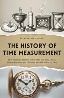The history of time measurement: How Humanity Learned to Track the Sun, Build Clocks, Master Precision, and Divide the Modern World by Time (The History of Everything) B0GYJH31BT Book Cover