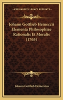 Johann Gottlieb Heineccii Elementa Philosophiae Rationalis Et Moralis (1765) 1104872838 Book Cover
