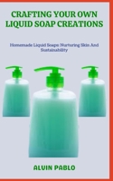 CRAFTING YOUR OWN LIQUID SOAP CREATIONS: Homemade Liquid Soaps: Nurturing Skin And Sustainability B0C9S8SSZZ Book Cover