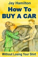 HOW TO BUY A CAR: Without Losing Your Shirt 1523306688 Book Cover