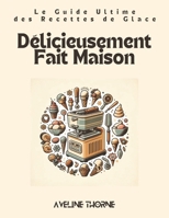 Délicieusement Fait Maison: Le Guide Ultime des Recettes de Glace (French Edition) B0DWLHG6SV Book Cover